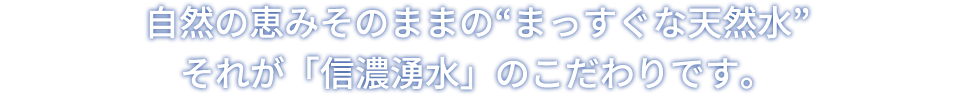 自然の恵みそのままの“まっすぐな天然水”それが「信濃湧水」のこだわりです。