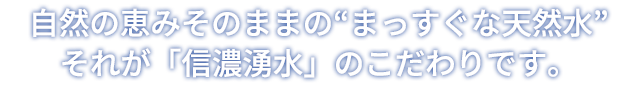 自然の恵みそのままの“まっすぐな天然水”それが「信濃湧水」のこだわりです。