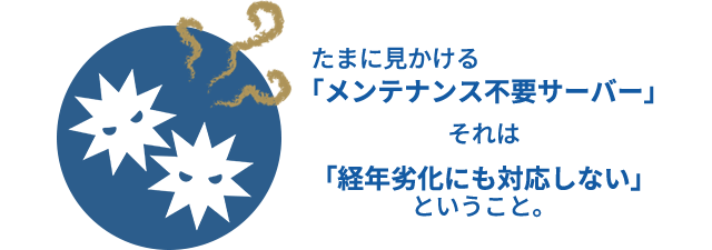 たまに見かける「メンテナンス不要サーバー」それは「経年劣化にも対応しない」ということ。