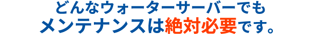 どんなウォーターサーバーでもメンテナンスは必須です。