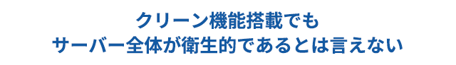 クリーン機能搭載サーバー全体が衛生的であるとは言えない