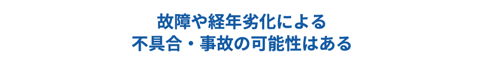 故障や経年劣化による不具合・事故の可能性はある