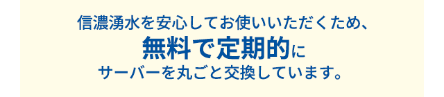 信濃湧水を安心してお使いいただくため、無料で定期的にサーバーを丸ごと交換しています。